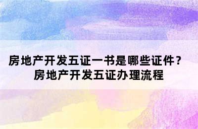 房地产开发五证一书是哪些证件？ 房地产开发五证办理流程